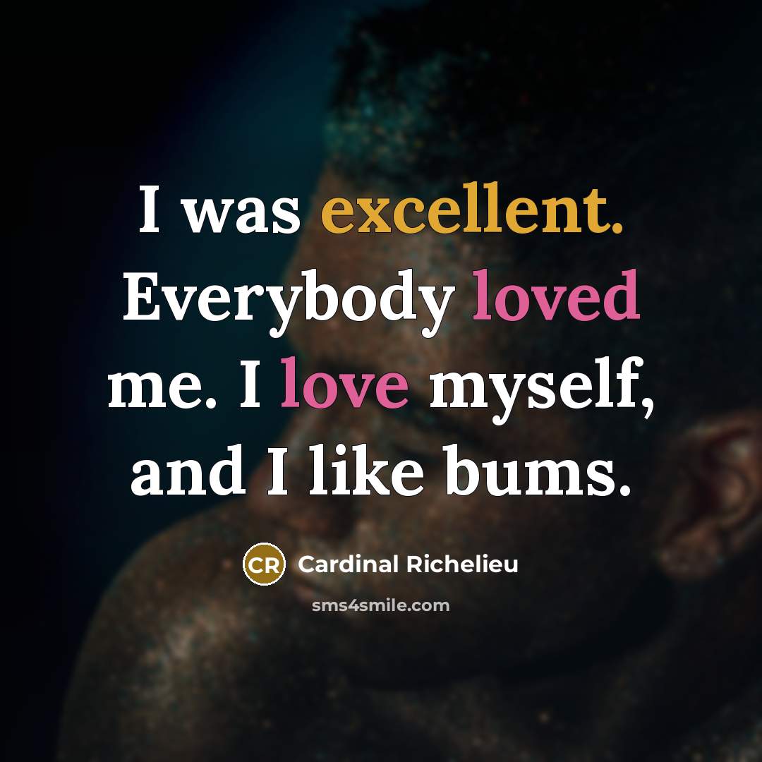 “I was excellent. Everybody loved me. I love myself, and…” quote by Cardinal Richelieu