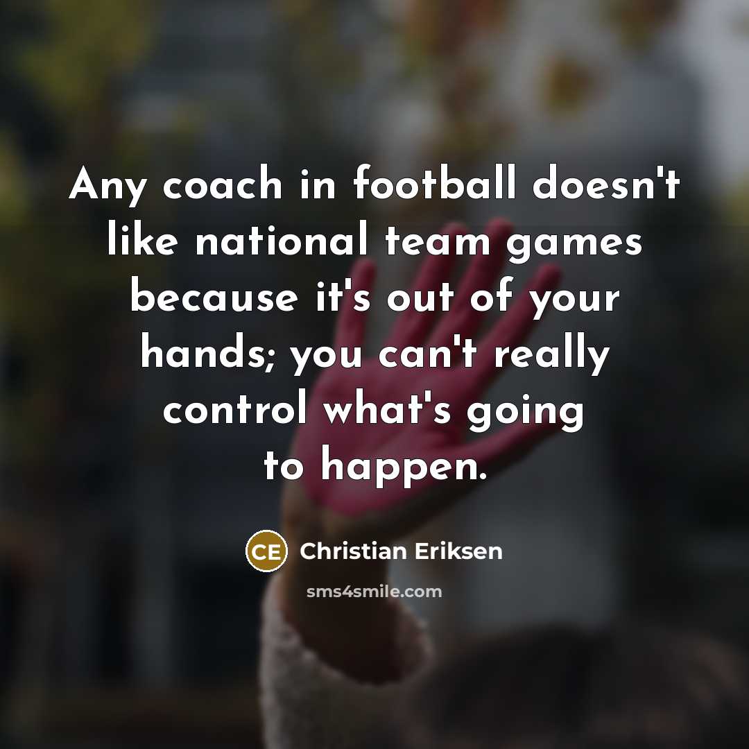 “Any coach in football doesn't like national team games because…” quote by Christian Eriksen