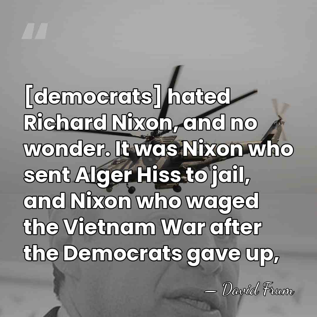 [democrats] hated Richard Nixon, and no wonder. It was Nixon who sent&hellip; - David Frum