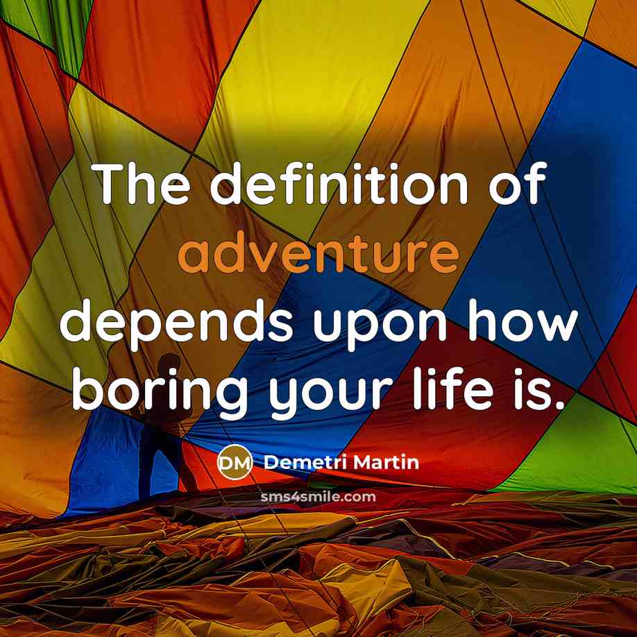 “The definition of adventure depends upon how boring your life…” quote by Demetri Martin