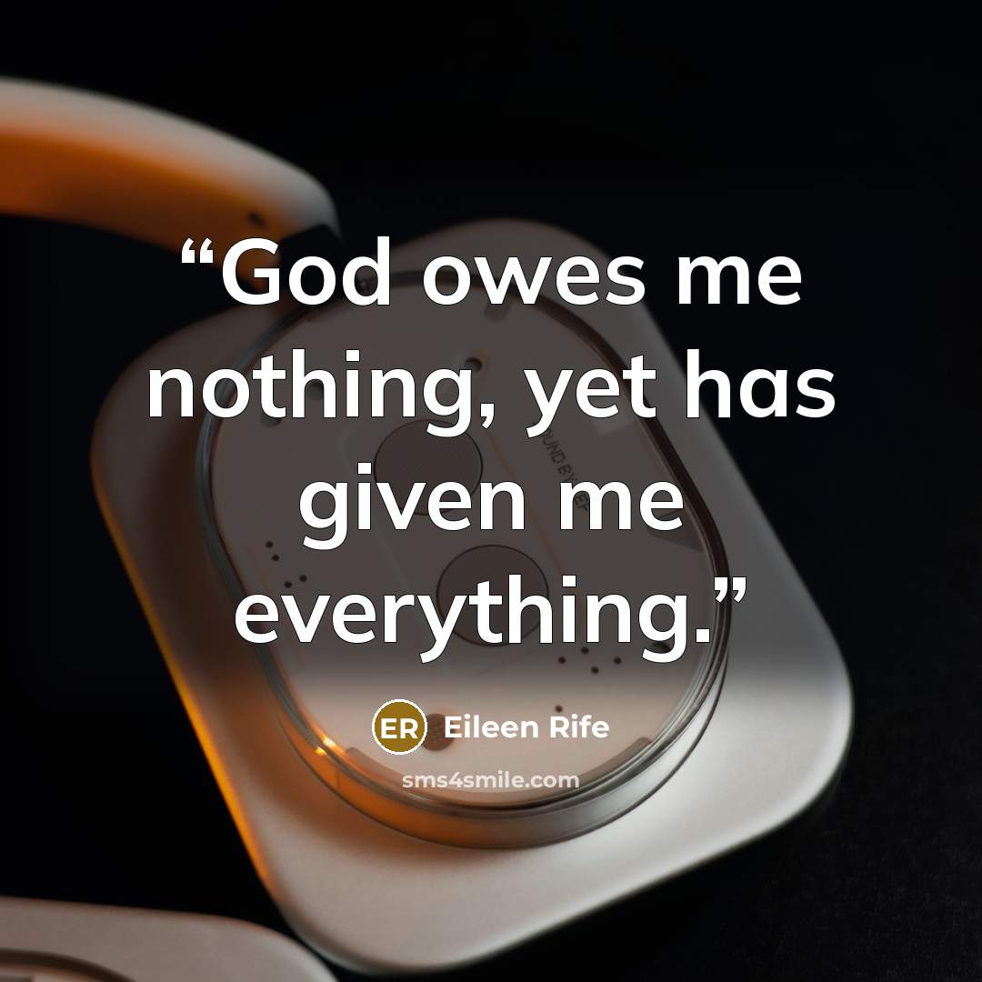 “God owes me nothing, yet has given me everything.” quote by Eileen Rife