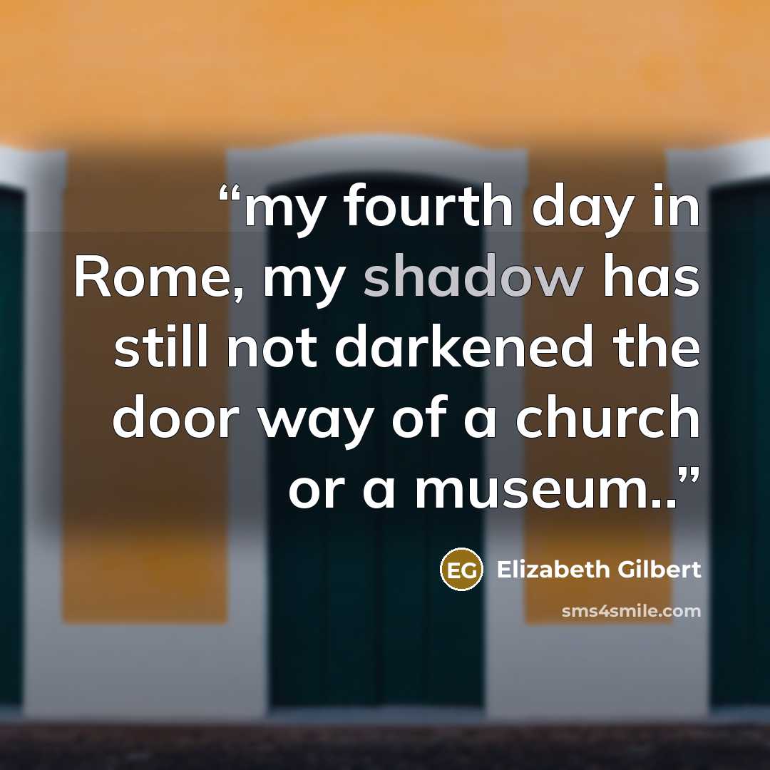 “my fourth day in Rome, my shadow has still not darkened the door way of a church or a museum..” quote by Elizabeth Gilbert