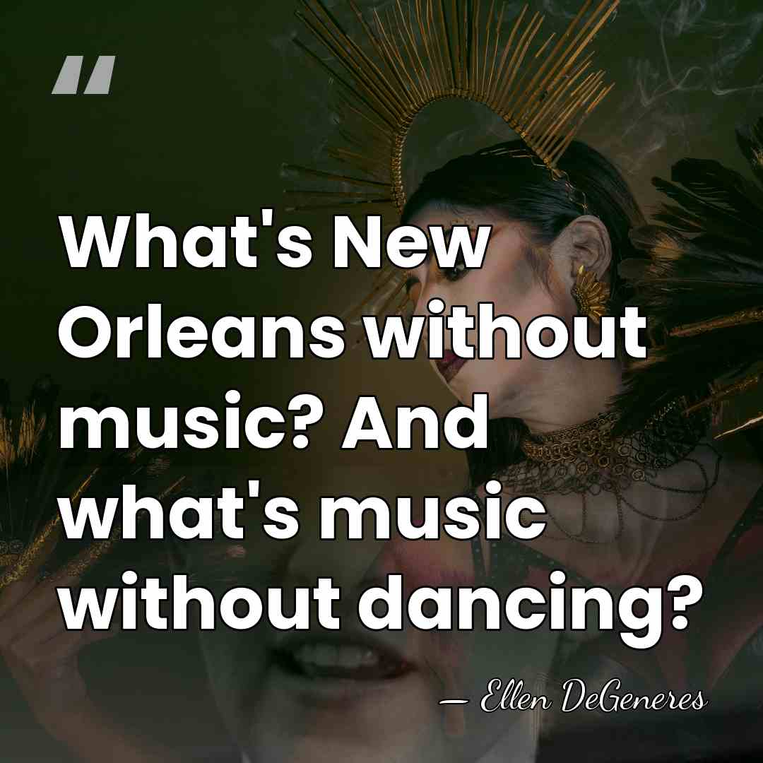What's New Orleans without music? And what's music without dancing? - Ellen DeGeneres