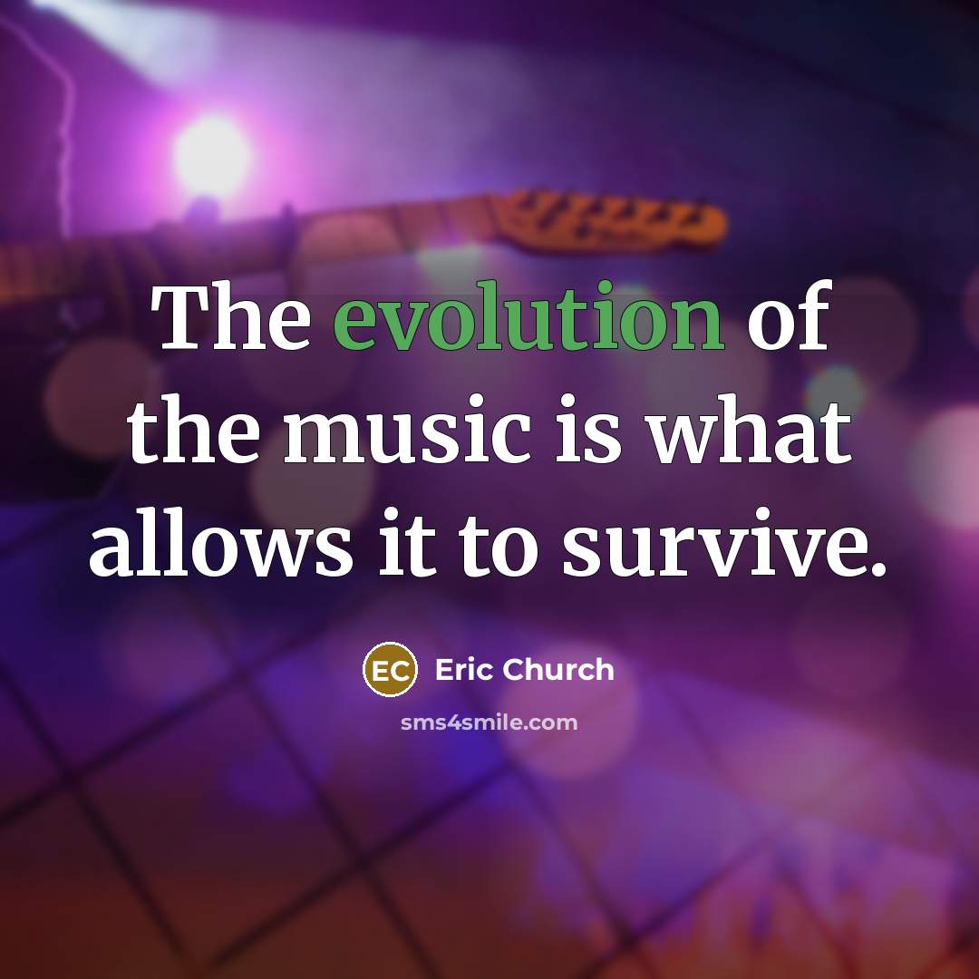 “The evolution of the music is what allows it to…” quote by Eric Church