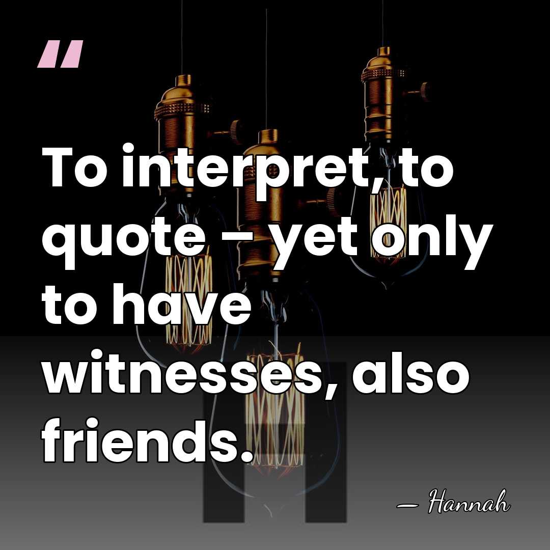 To interpret, to quote – yet only to have witnesses, also friends. - Hannah