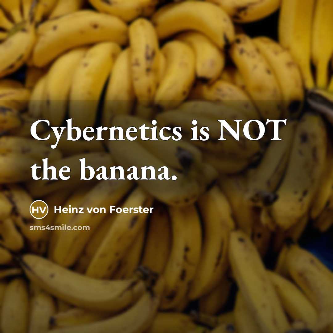 “Cybernetics is NOT the banana.…” quote by Heinz von Foerster