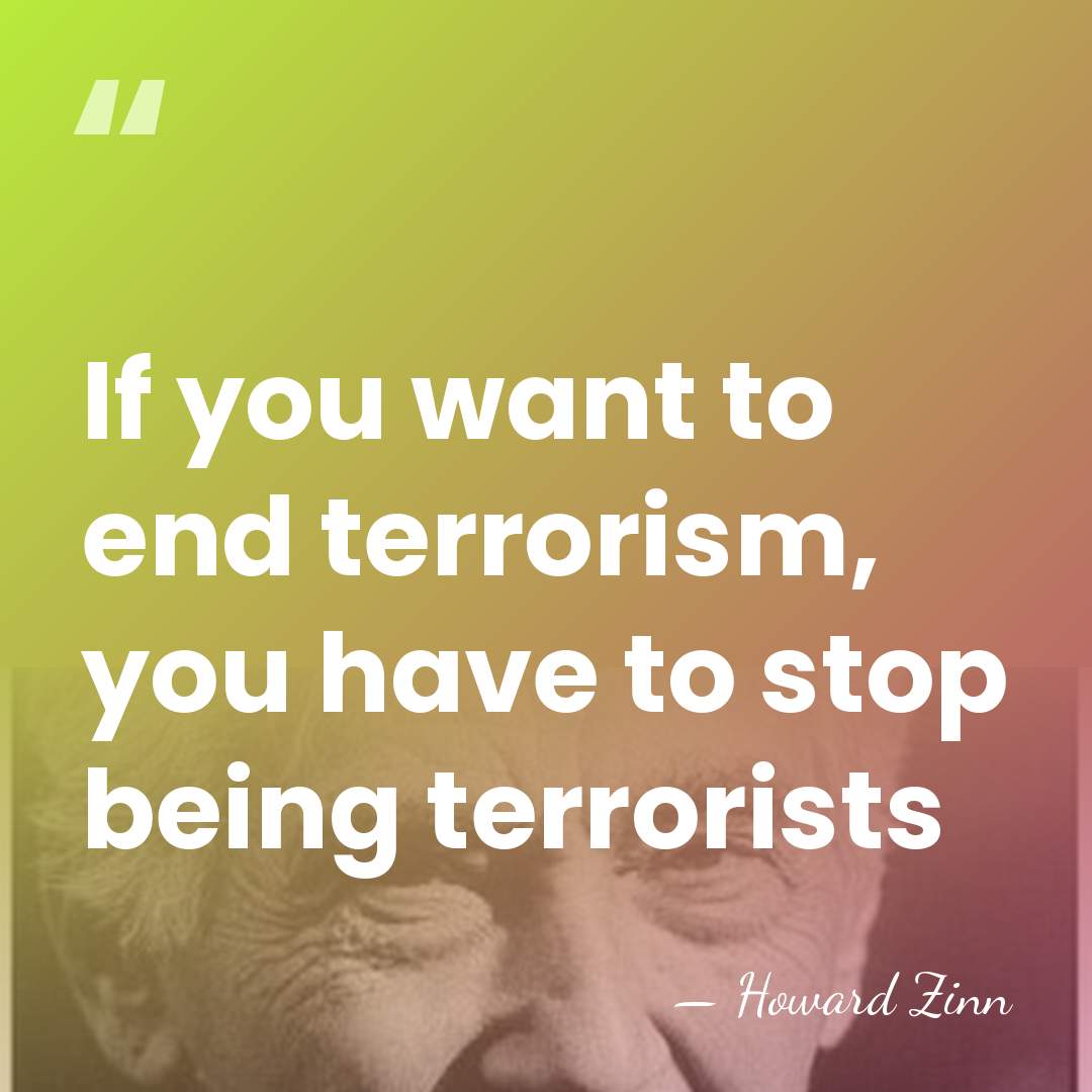 If you want to end terrorism, you have to stop being terrorists - Howard Zinn