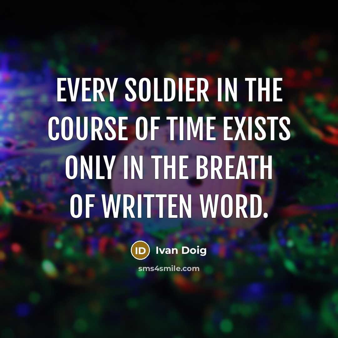 “Every soldier in the course of time exists only in…” quote by Ivan Doig