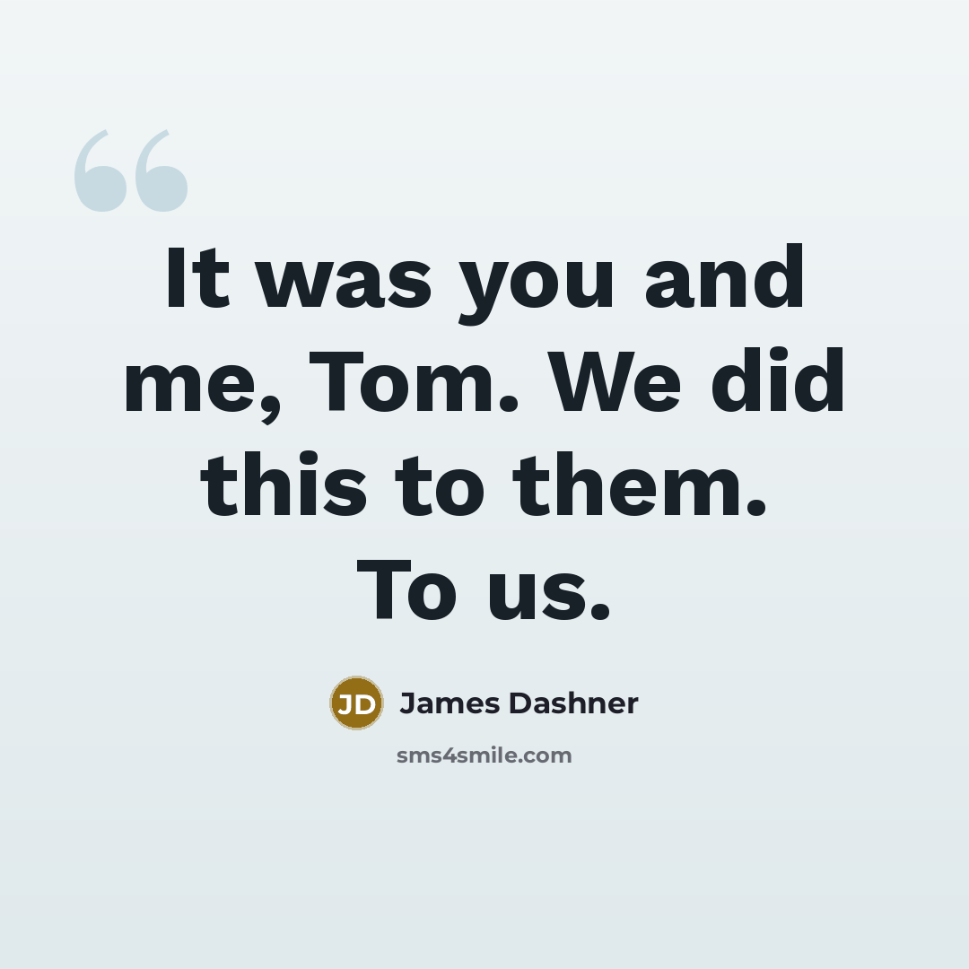 “It was you and me, Tom. We did this to…” quote by James Dashner