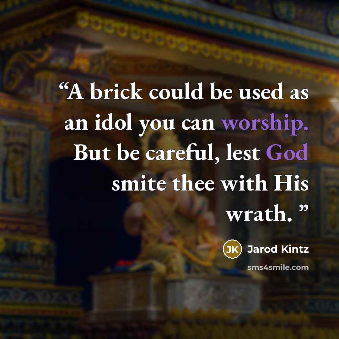 “A brick could be used as an idol you can worship. But be careful, lest God smite thee with His wrath.” quote by Jarod Kintz