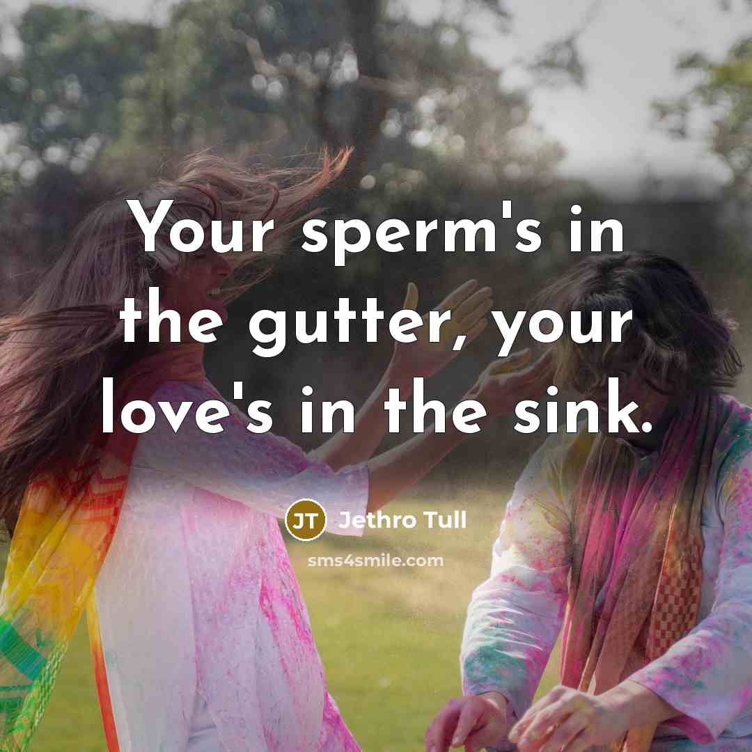 “Your sperm's in the gutter, your love's in the sink.…” quote by Jethro Tull