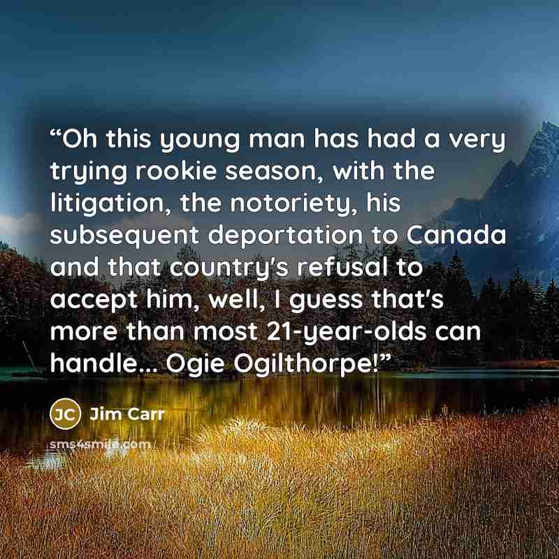 “Oh this young man has had a very trying rookie season, with the litigation, the notoriety, his subsequent deportation to Canada and that country's refusal to accept him, well, I guess that's more than most 21-year-olds can handle... Ogie Ogilthorpe!” quote by Jim Carr