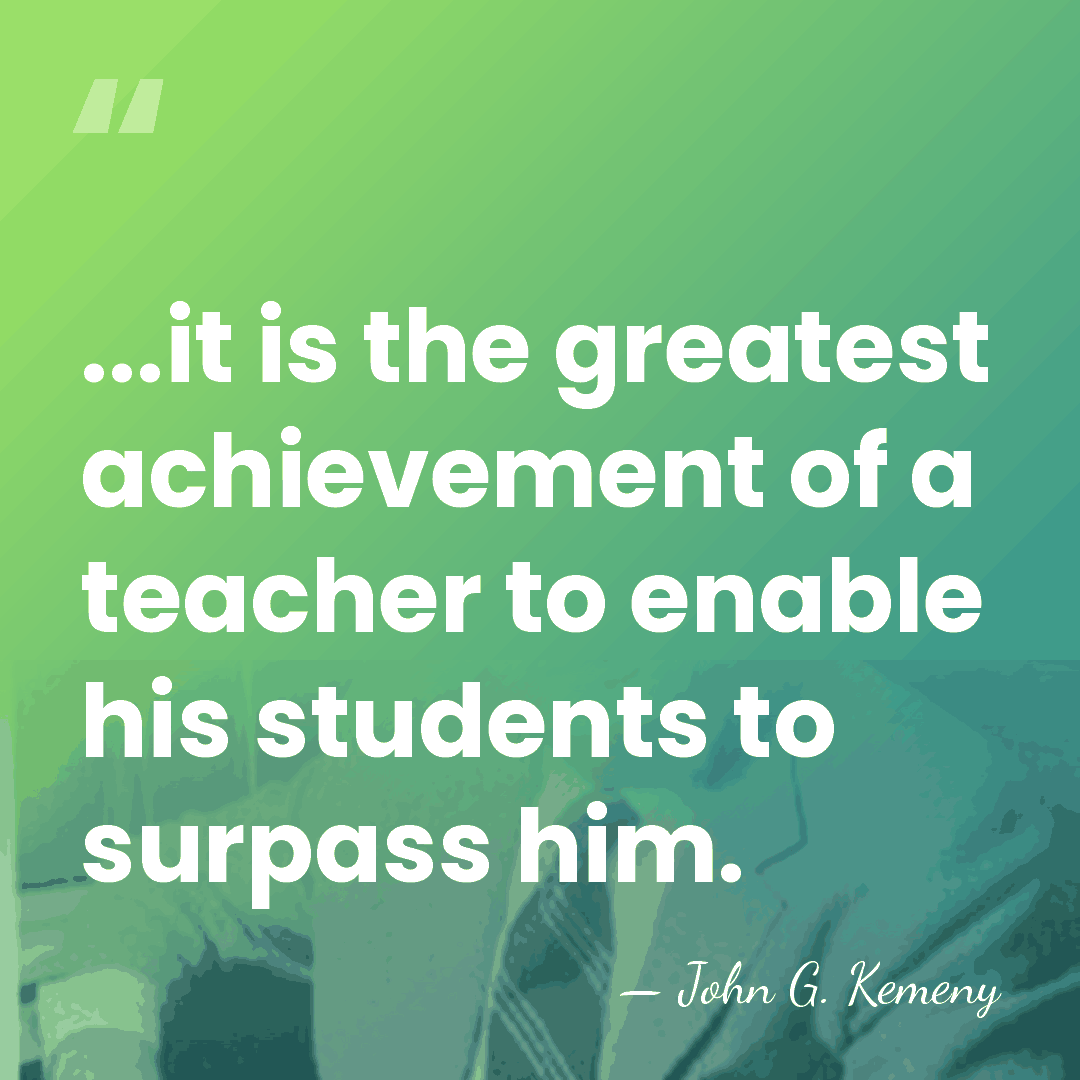 ...it is the greatest achievement of a teacher to enable his students&hellip; - John G. Kemeny