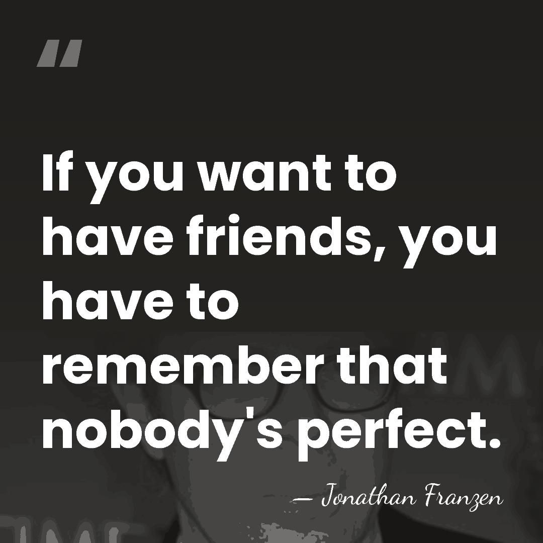 If you want to have friends, you have to remember that nobody's&hellip; - Jonathan Franzen