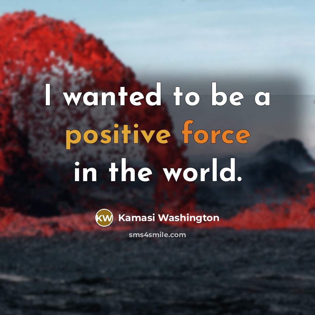 “I wanted to be a positive force in the world.…” quote by Kamasi Washington