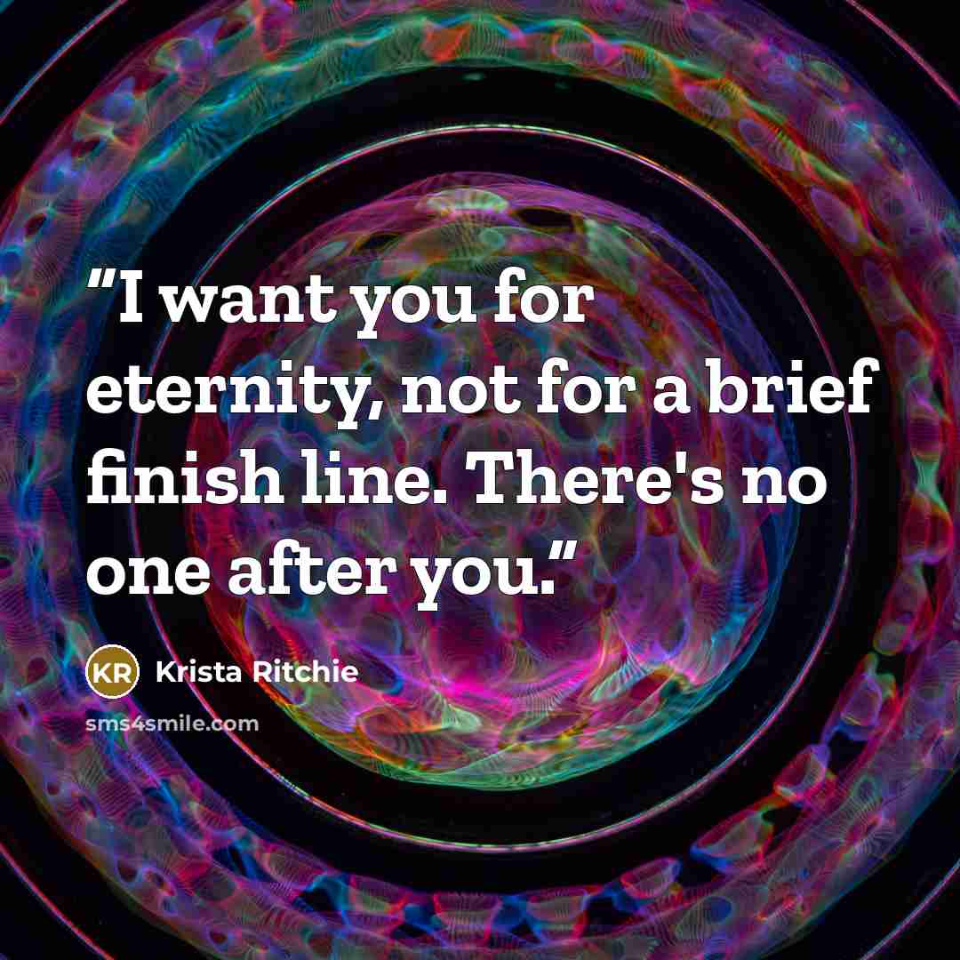 “I want you for eternity, not for a brief finish line. There's no one after you.” quote by Krista Ritchie