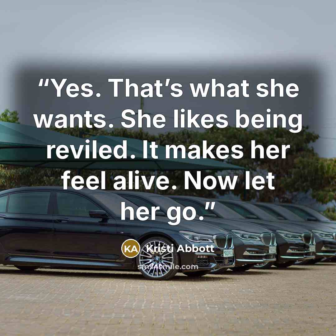 “Yes. That’s what she wants. She likes being reviled. It makes her feel alive. Now let her go.” quote by Kristi Abbott