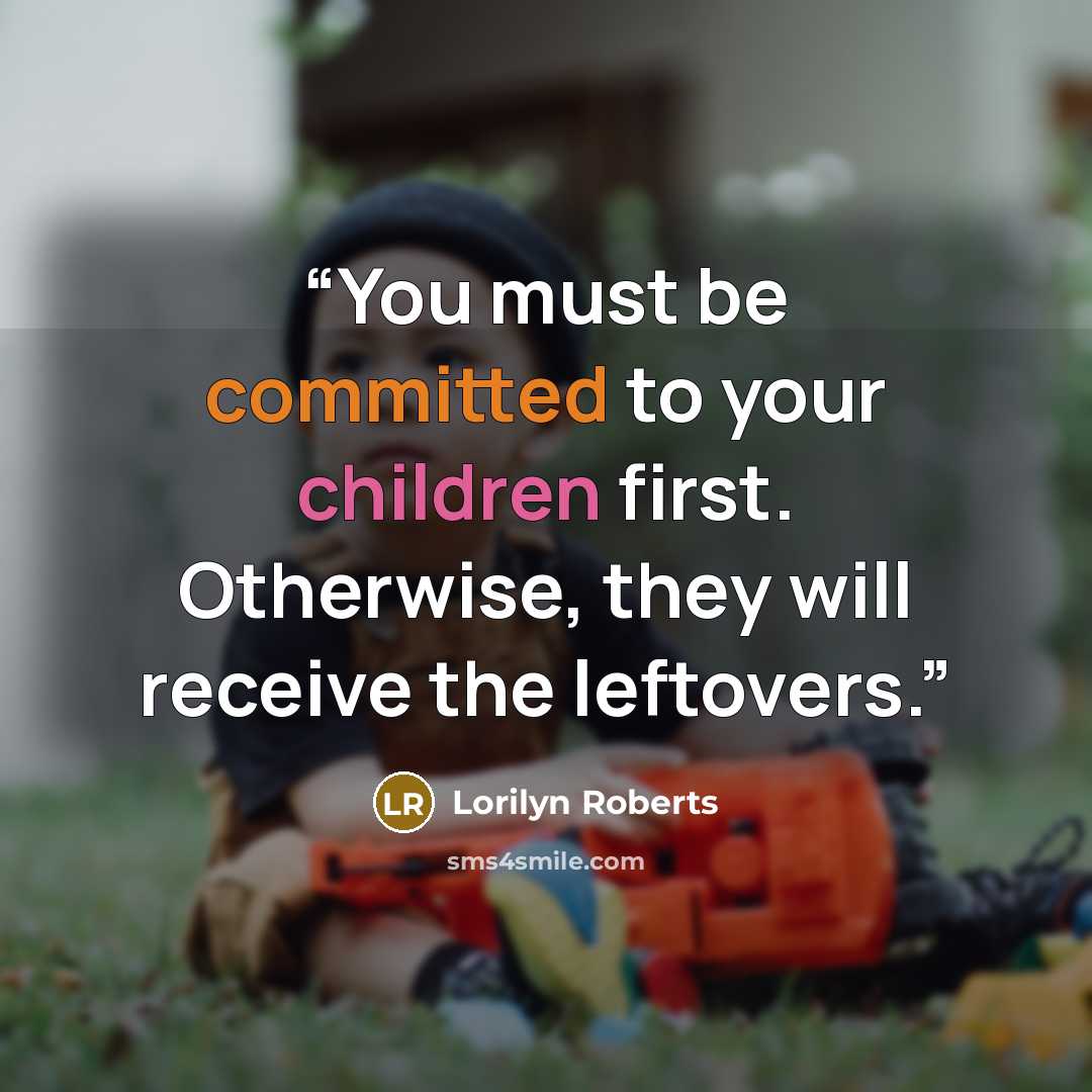“You must be committed to your children first. Otherwise, they will receive the leftovers.” quote by Lorilyn Roberts