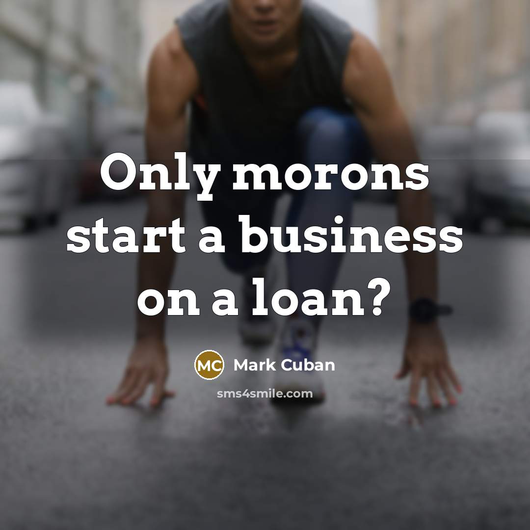 “Only morons start a business on a loan?…” quote by Mark Cuban
