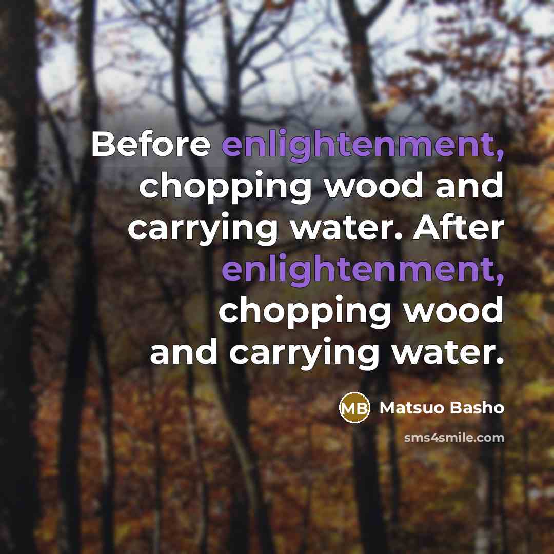 “Before enlightenment, chopping wood and carrying water. After enlightenment, chopping…” quote by Matsuo Basho