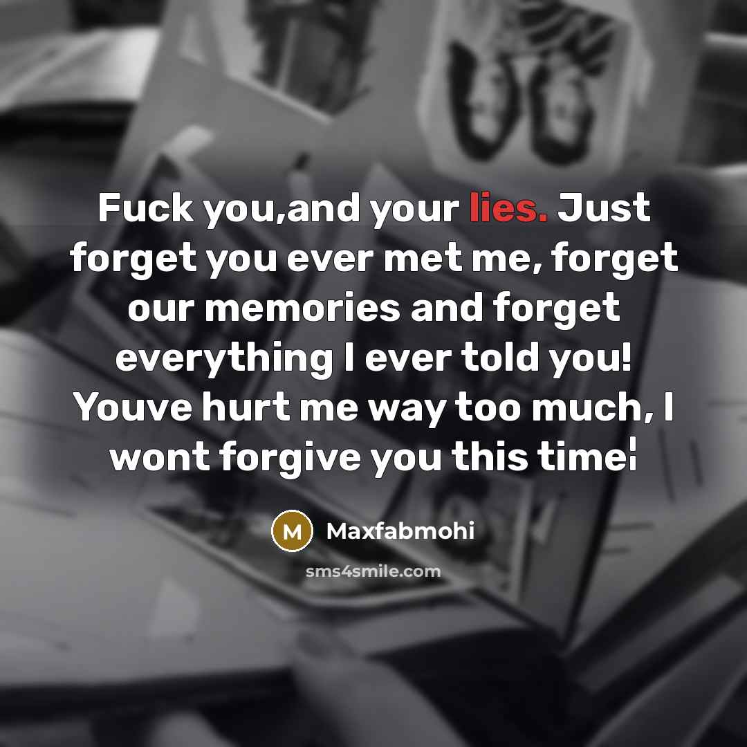 “Fuck you,and your lies. Just forget you ever met me, forget our memories and forget everything I ever told you! Youve hurt me way too much, I wont forgive you this time¦” quote by Maxfabmohi