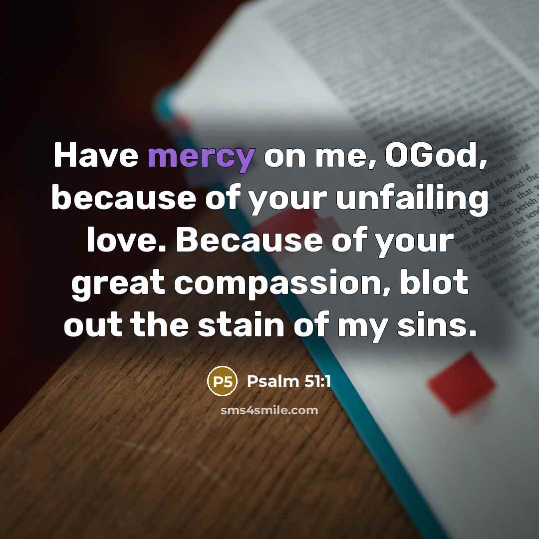 “Have mercy on me, OGod, because of your unfailing love. Because of your great compassion, blot out the stain of my sins.” quote by Psalm 51:1