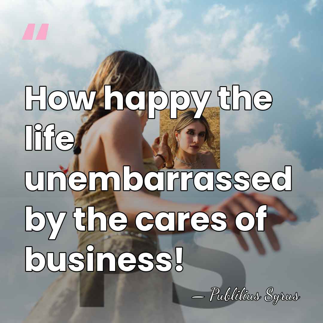 How happy the life unembarrassed by the cares of business! - Publilius Syrus