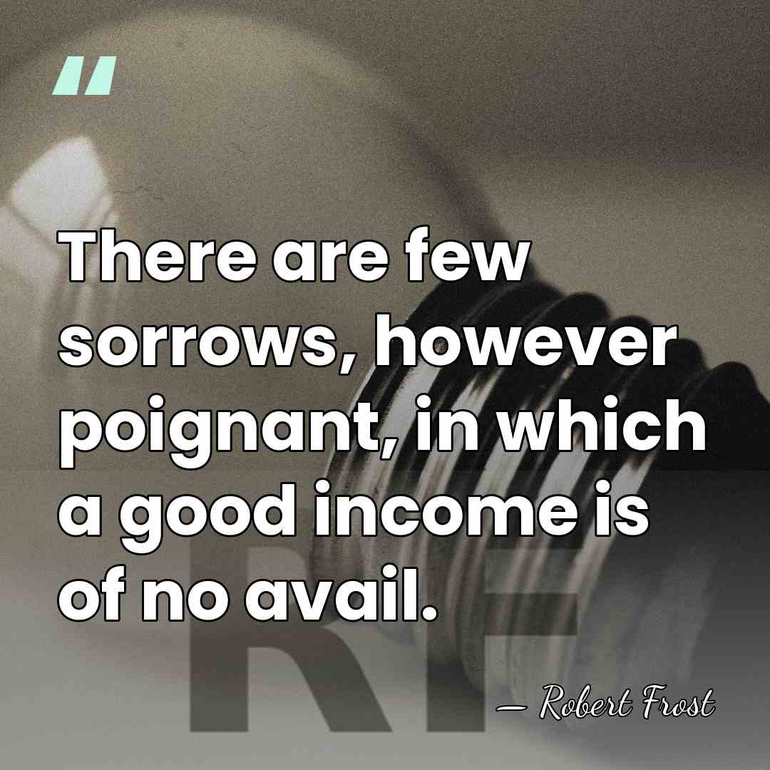 There are few sorrows, however poignant, in which a good income is&hellip; - Robert Frost