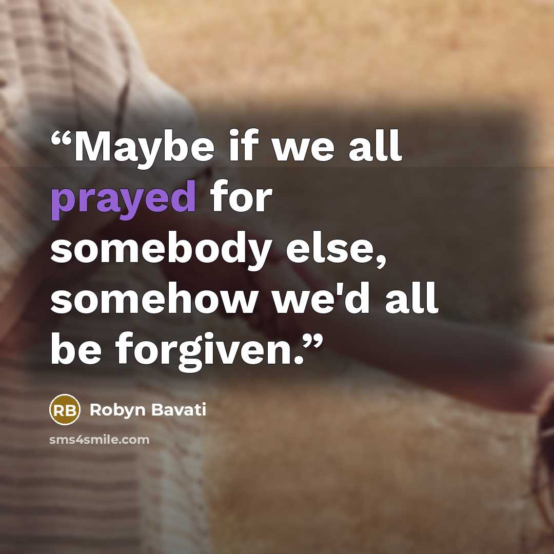 “Maybe if we all prayed for somebody else, somehow we'd all be forgiven.” quote by Robyn Bavati