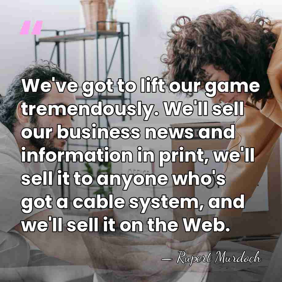 We've got to lift our game tremendously. We'll sell our business news&hellip; - Rupert Murdoch
