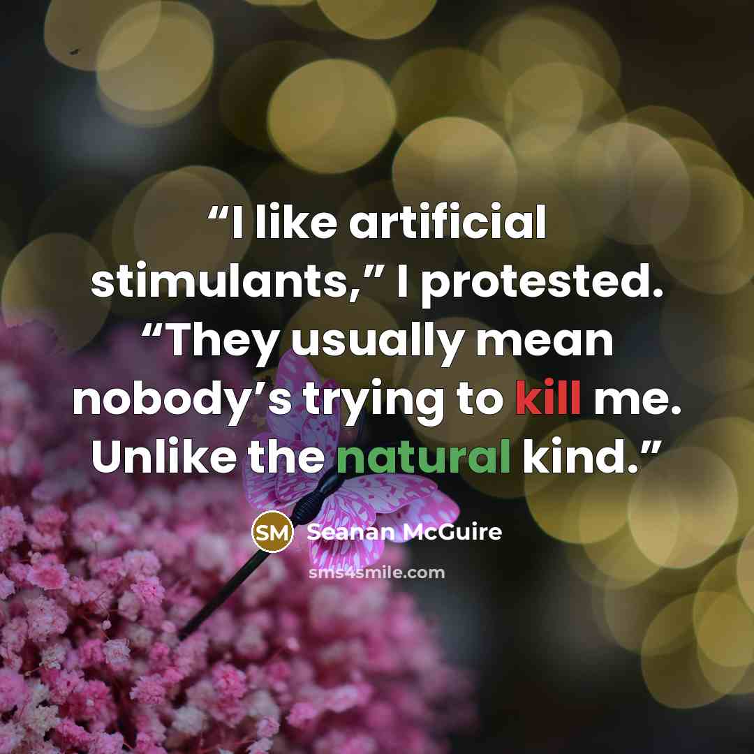 “I like artificial stimulants,” I protested. “They usually mean nobody’s trying to kill me. Unlike the natural kind.” quote by Seanan McGuire