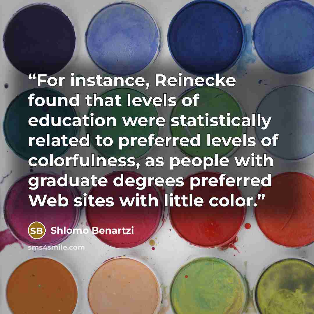 “For instance, Reinecke found that levels of education were statistically related to preferred levels of colorfulness, as people with graduate degrees preferred Web sites with little color.” quote by Shlomo Benartzi
