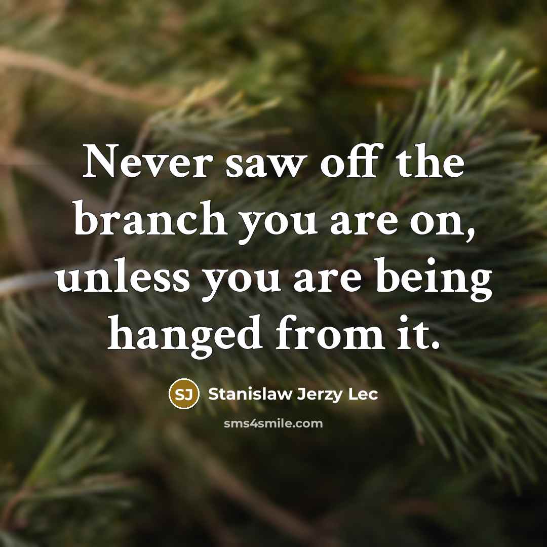 “Never saw off the branch you are on, unless you are being hanged from it.” quote by Stanislaw Jerzy Lec