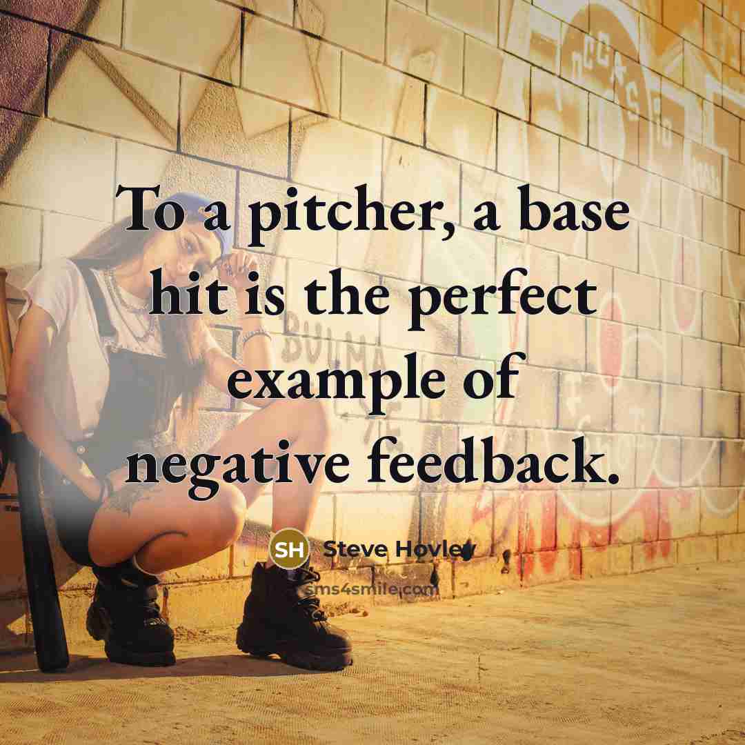 “To a pitcher, a base hit is the perfect example of negative feedback.” quote by Steve Hovley
