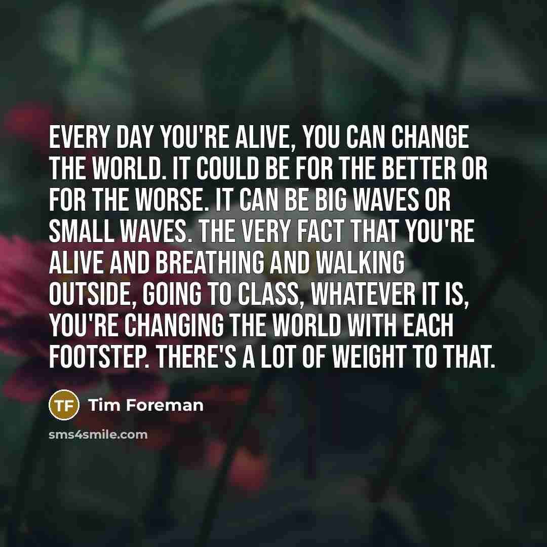 “Every day you're alive, you can change the world. It…” quote by Tim Foreman