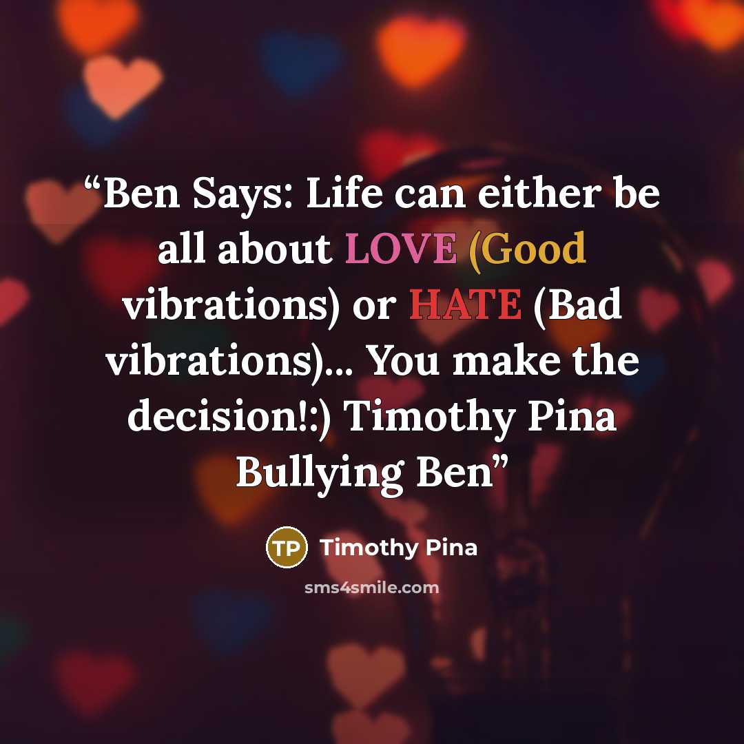 “Ben Says: Life can either be all about LOVE (Good vibrations) or HATE (Bad vibrations)... You make the decision!:) Timothy Pina Bullying Ben” quote by Timothy Pina