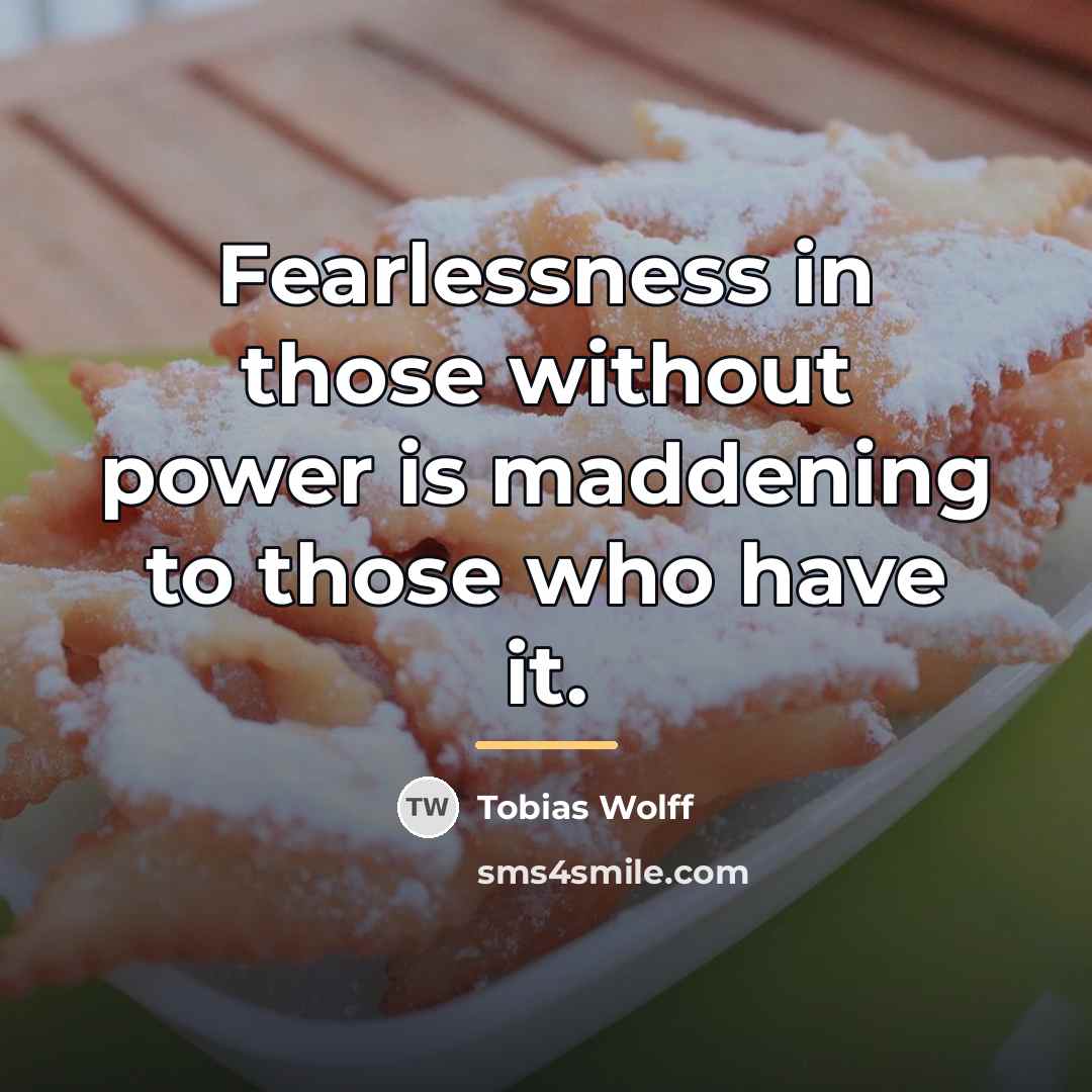 “Fearlessness in those without power is maddening to those who…” quote by Tobias Wolff