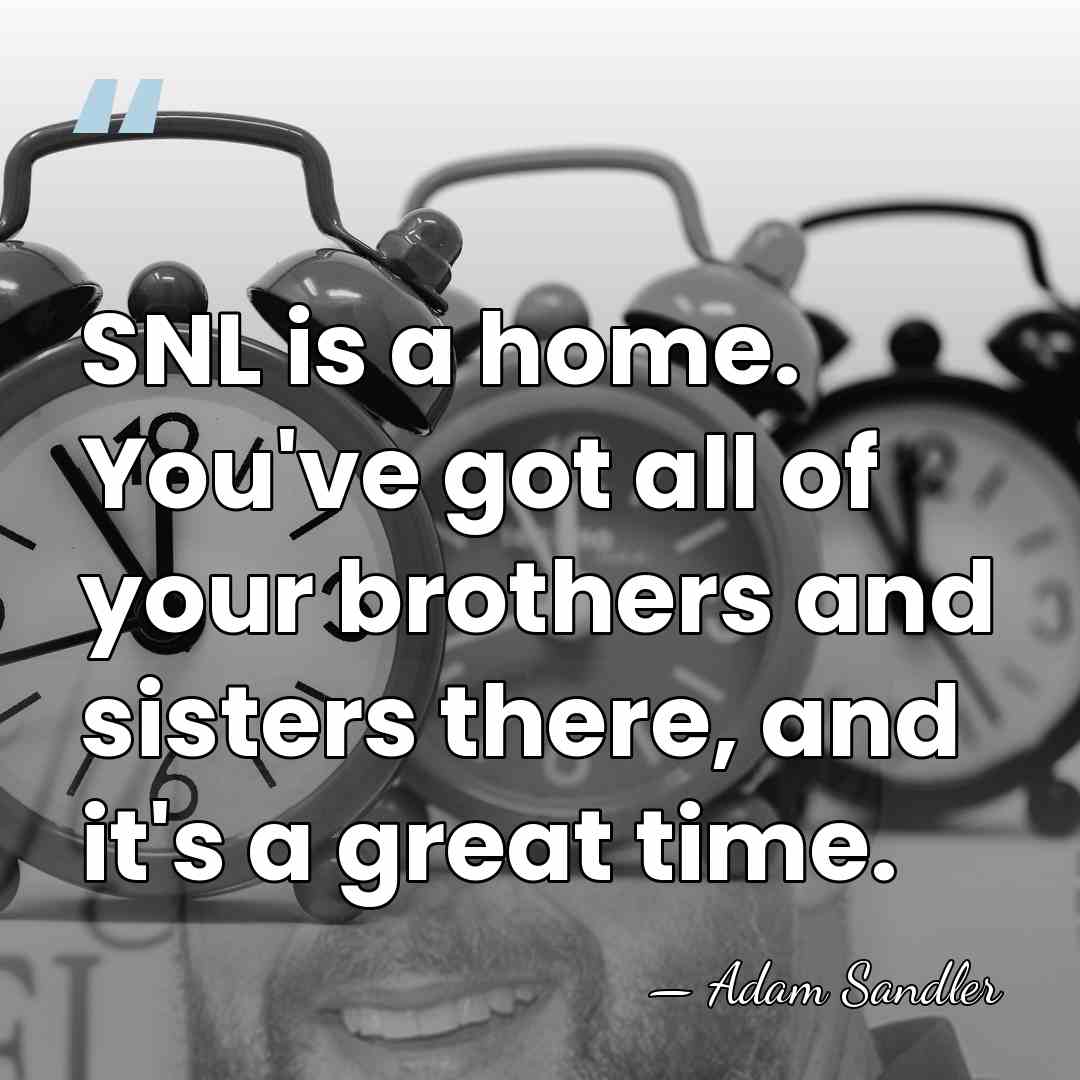 SNL is a home. You've got all of your brothers and sisters&hellip; - Adam Sandler