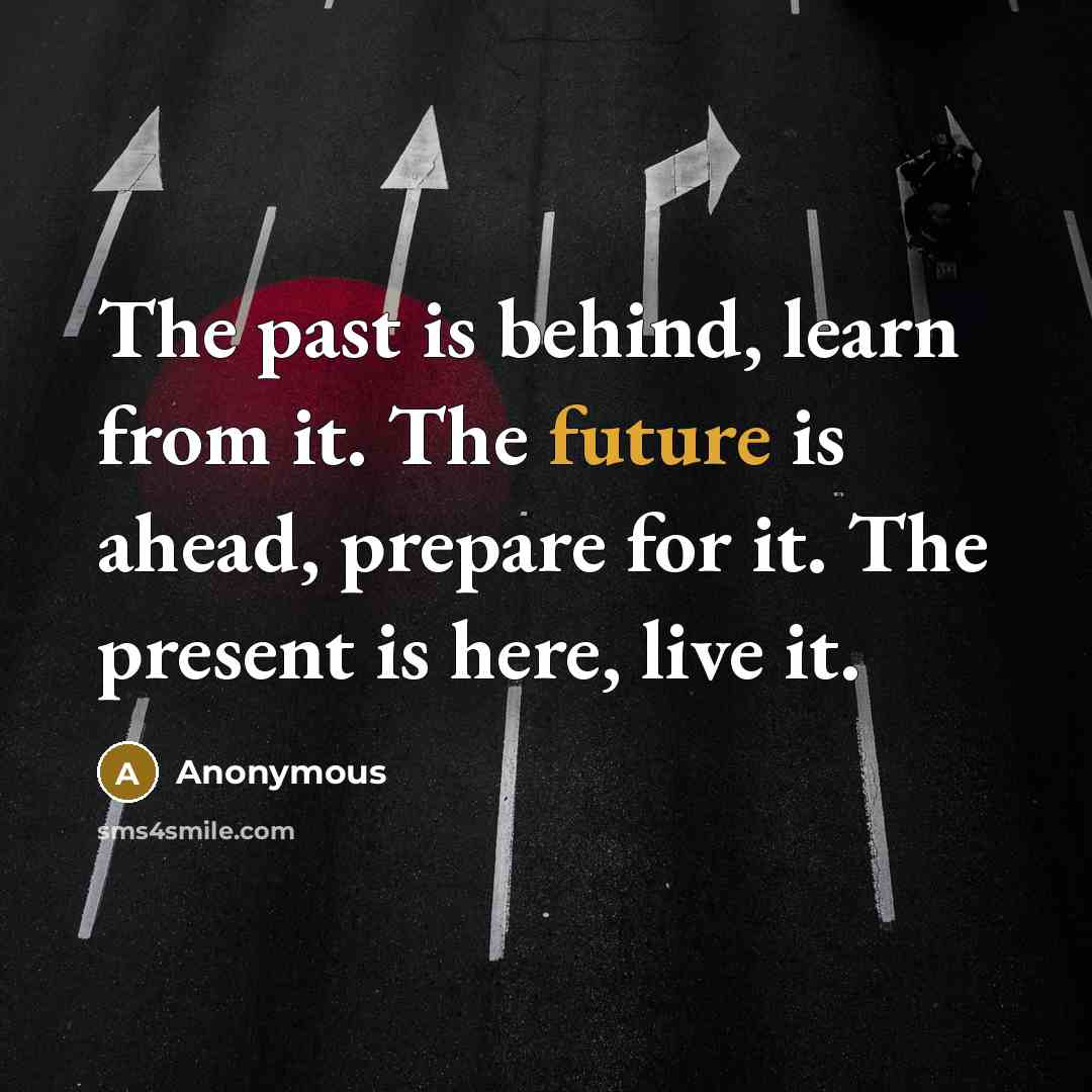 “The past is behind, learn from it. The future is ahead, prepare for it. The present is here, live it.” quote by Anonymous