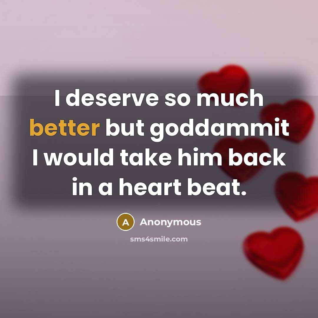 “I deserve so much better but goddammit I would take him back in a heart beat.” quote by Anonymous