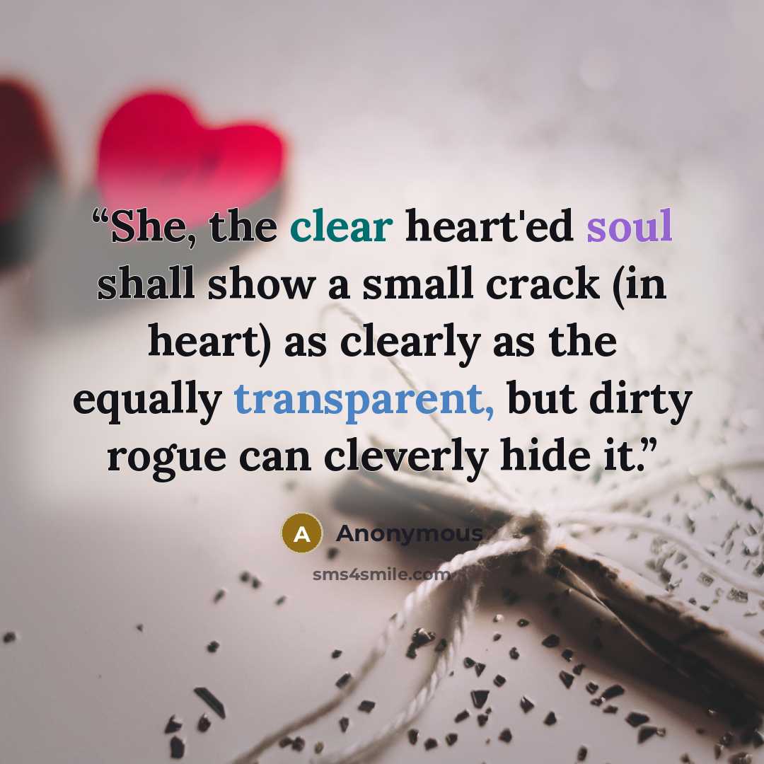 “She, the clear heart'ed soul shall show a small crack (in heart) as clearly as the equally transparent, but dirty rogue can cleverly hide it.” quote by Anonymous