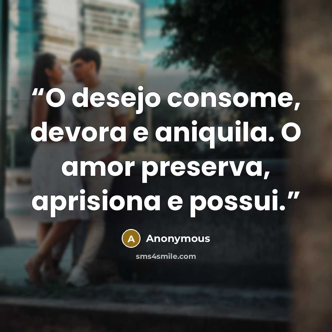 “O desejo consome, devora e aniquila. O amor preserva, aprisiona e possui.” quote by Anonymous