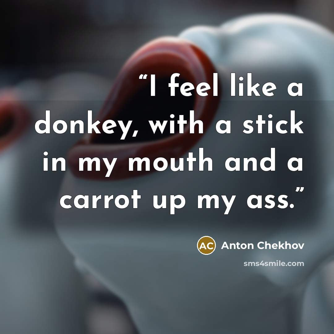 “I feel like a donkey, with a stick in my mouth and a carrot up my ass.” quote by Anton Chekhov