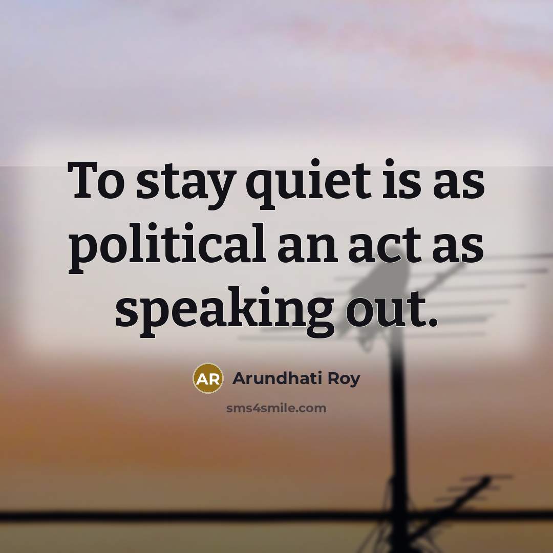 “To stay quiet is as political an act as speaking…” quote by Arundhati Roy