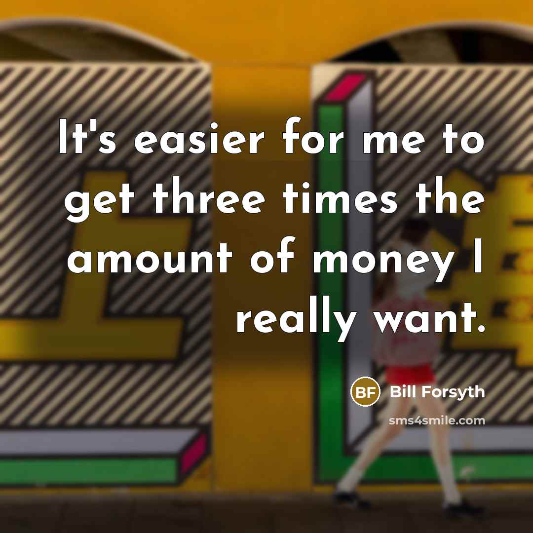 “It's easier for me to get three times the amount…” quote by Bill Forsyth