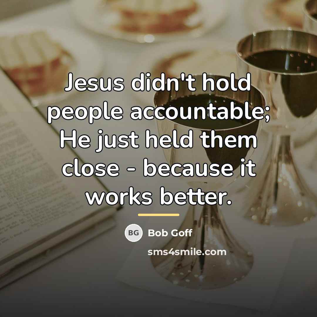 “Jesus didn't hold people accountable; He just held them close…” quote by Bob Goff