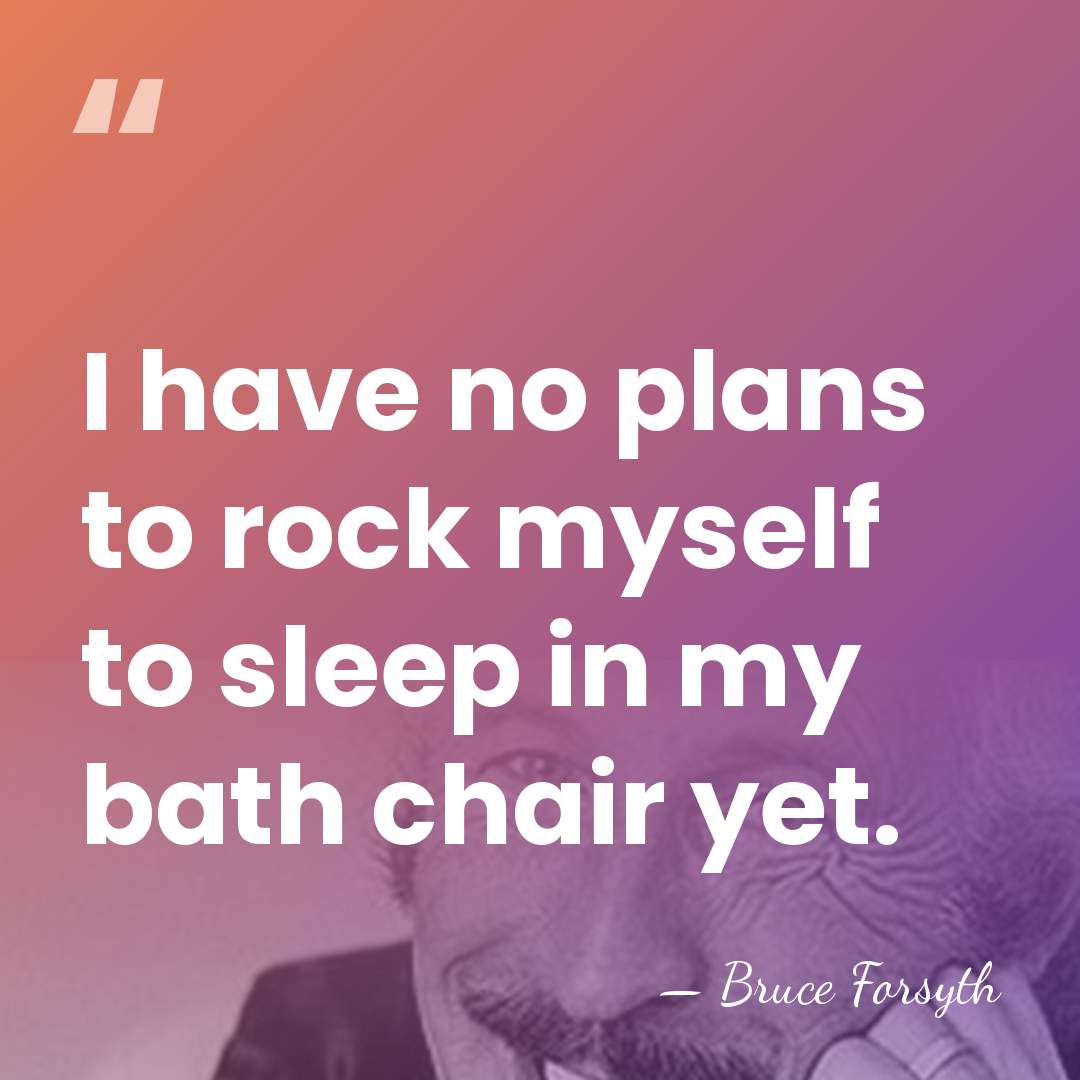 I have no plans to rock myself to sleep in my bath&hellip; - Bruce Forsyth