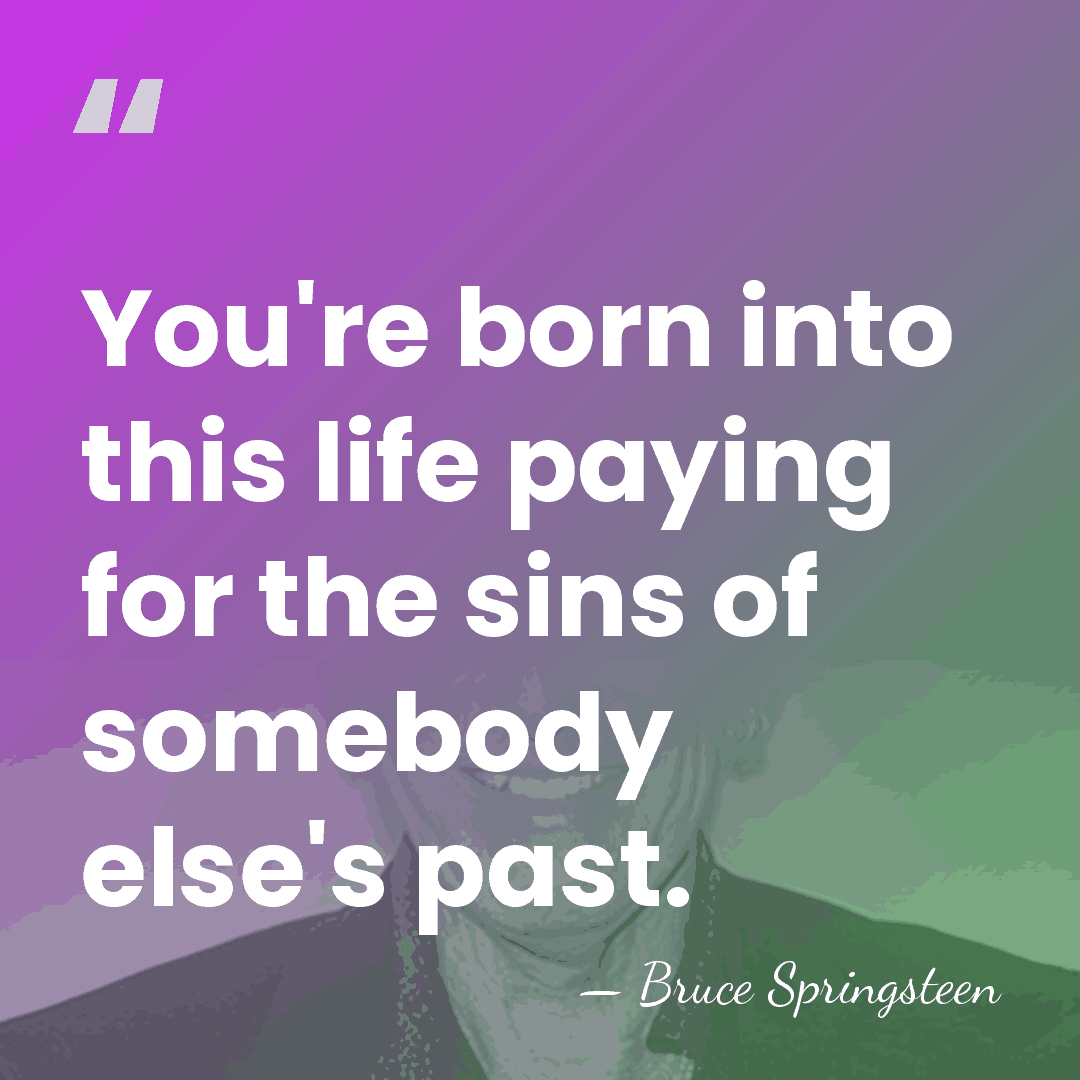 You're born into this life paying for the sins of somebody else's&hellip; - Bruce Springsteen
