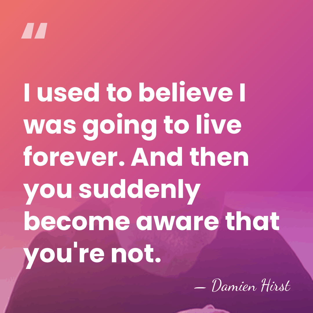 I used to believe I was going to live forever. And then&hellip; - Damien Hirst