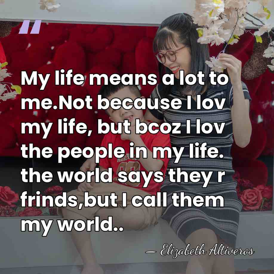 My life means a lot to me.Not because I lov my life,&hellip; - Elizabeth Altiveros